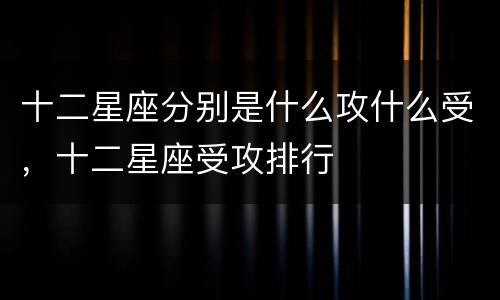 十二星座分别是什么攻什么受，十二星座受攻排行