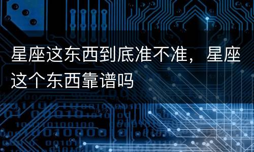 星座这东西到底准不准，星座这个东西靠谱吗
