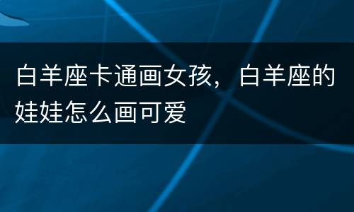 白羊座卡通画女孩，白羊座的娃娃怎么画可爱