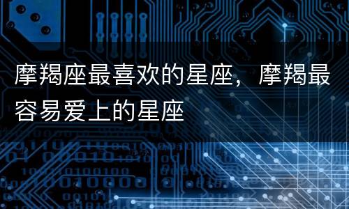 摩羯座最喜欢的星座，摩羯最容易爱上的星座
