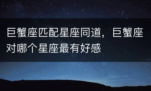巨蟹座匹配星座同道，巨蟹座对哪个星座最有好感