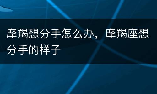 摩羯想分手怎么办，摩羯座想分手的样子