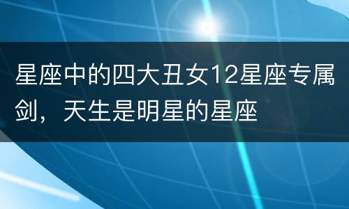 星座中的四大丑女12星座专属剑，天生是明星的星座