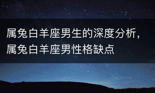 属兔白羊座男生的深度分析，属兔白羊座男性格缺点