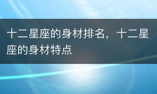 十二星座的身材排名，十二星座的身材特点