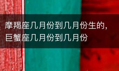 摩羯座几月份到几月份生的，巨蟹座几月份到几月份
