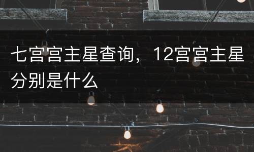 七宫宫主星查询，12宫宫主星分别是什么