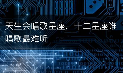 天生会唱歌星座，十二星座谁唱歌最难听