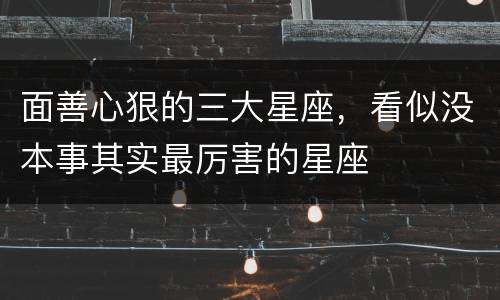 面善心狠的三大星座，看似没本事其实最厉害的星座