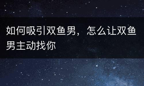 如何吸引双鱼男，怎么让双鱼男主动找你