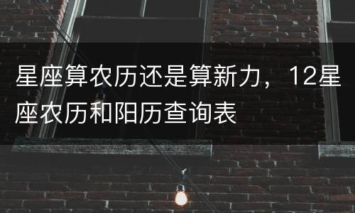 星座算农历还是算新力，12星座农历和阳历查询表