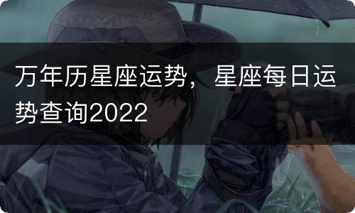 万年历星座运势，星座每日运势查询2022