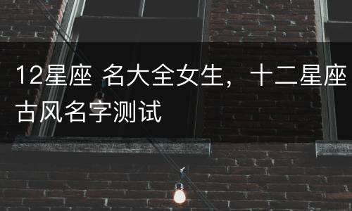 12星座 名大全女生，十二星座古风名字测试