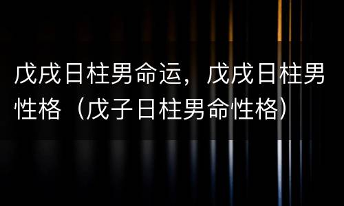 戊戌日柱男命运，戊戌日柱男性格（戊子日柱男命性格）