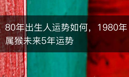 80年出生人运势如何，1980年属猴未来5年运势