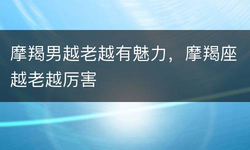 摩羯男越老越有魅力，摩羯座越老越厉害