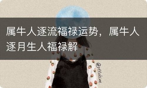 属牛人逐流福禄运势，属牛人逐月生人福禄解