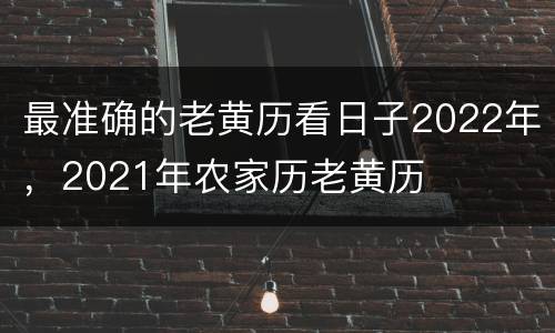 最准确的老黄历看日子2022年，2021年农家历老黄历