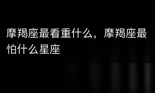 摩羯座最看重什么，摩羯座最怕什么星座