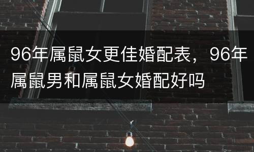 96年属鼠女更佳婚配表，96年属鼠男和属鼠女婚配好吗