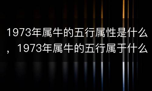 1973年属牛的五行属性是什么，1973年属牛的五行属于什么