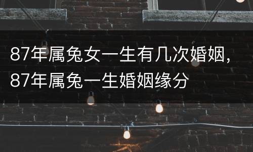 87年属兔女一生有几次婚姻，87年属兔一生婚姻缘分