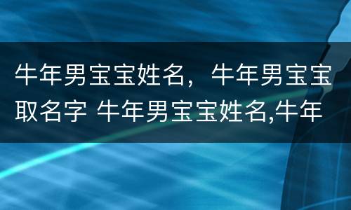 牛年男宝宝姓名，牛年男宝宝取名字 牛年男宝宝姓名,牛年男宝宝取名字好吗