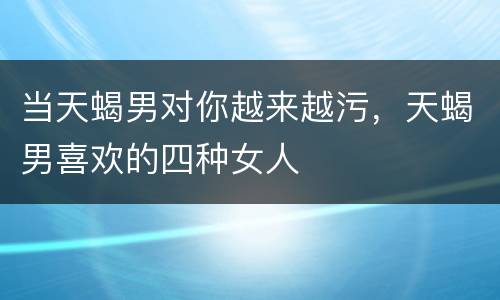 当天蝎男对你越来越污，天蝎男喜欢的四种女人