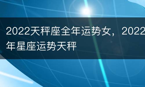 2022天秤座全年运势女，2022年星座运势天秤