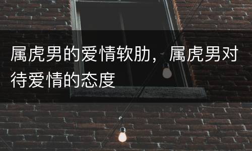 属虎男的爱情软肋，属虎男对待爱情的态度