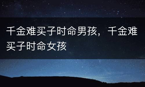 千金难买子时命男孩，千金难买子时命女孩