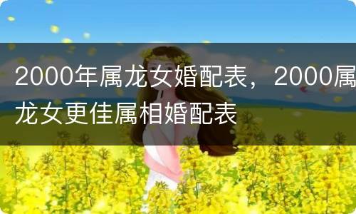 2000年属龙女婚配表，2000属龙女更佳属相婚配表