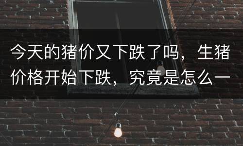 今天的猪价又下跌了吗，生猪价格开始下跌，究竟是怎么一回事呢？