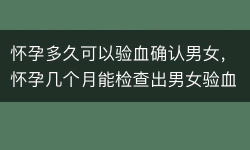怀孕多久可以验血确认男女，怀孕几个月能检查出男女验血可以吗