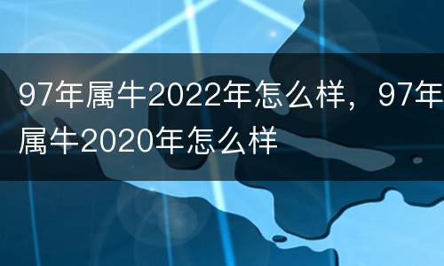 97年属牛2022年怎么样，97年属牛2020年怎么样