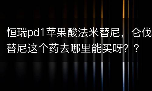 恒瑞pd1苹果酸法米替尼，仑伐替尼这个药去哪里能买呀？？