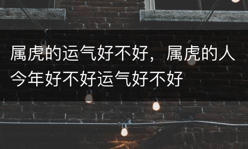 属虎的运气好不好，属虎的人今年好不好运气好不好
