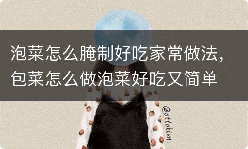 泡菜怎么腌制好吃家常做法，包菜怎么做泡菜好吃又简单