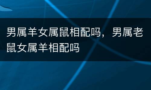 男属羊女属鼠相配吗，男属老鼠女属羊相配吗