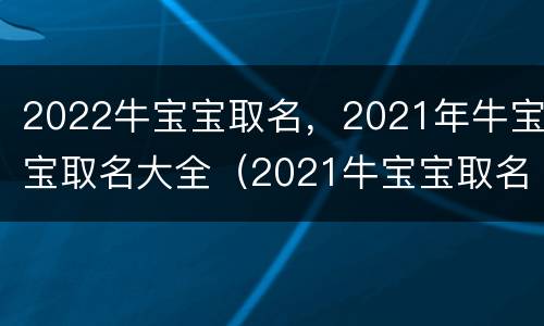 2022牛宝宝取名，2021年牛宝宝取名大全（2021牛宝宝取名字大全男孩）