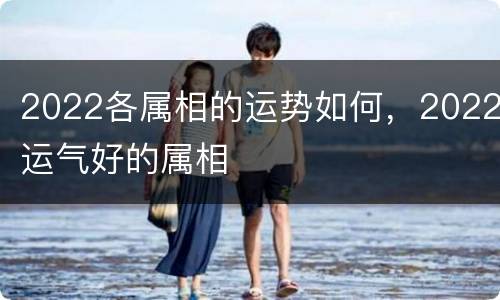 2022各属相的运势如何，2022运气好的属相