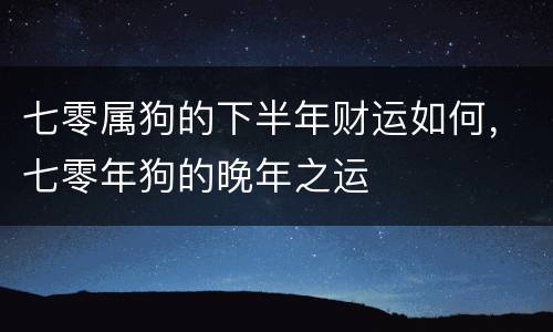 七零属狗的下半年财运如何，七零年狗的晚年之运