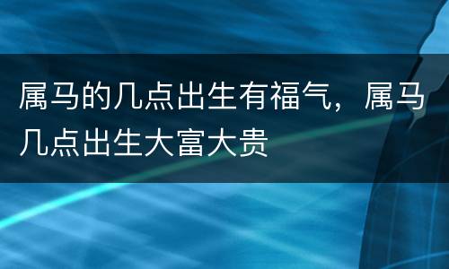 属马的几点出生有福气，属马几点出生大富大贵