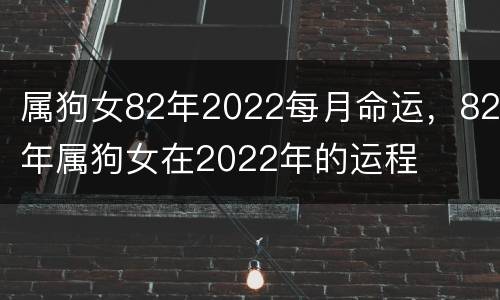 属狗女82年2022每月命运，82年属狗女在2022年的运程