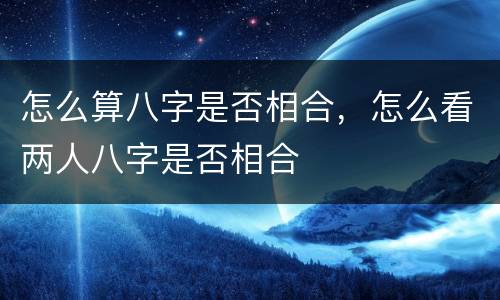 怎么算八字是否相合，怎么看两人八字是否相合