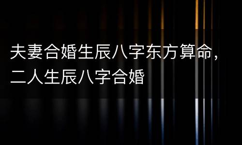 夫妻合婚生辰八字东方算命，二人生辰八字合婚