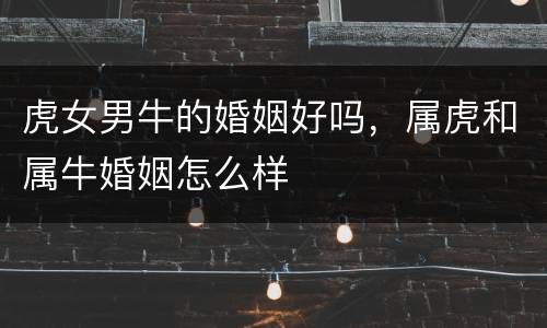 虎女男牛的婚姻好吗，属虎和属牛婚姻怎么样