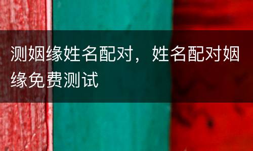 测姻缘姓名配对，姓名配对姻缘免费测试