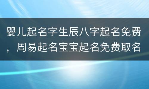 婴儿起名字生辰八字起名免费，周易起名宝宝起名免费取名生辰八字