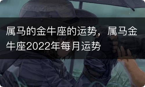 属马的金牛座的运势，属马金牛座2022年每月运势